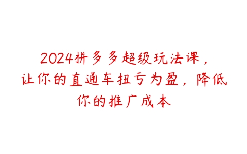 2024拼多多超级玩法课，让你的直通车扭亏为盈，降低你的推广成本-51自学联盟