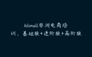 kilimall非洲电商培训，基础版+进阶版+高阶版-51自学联盟