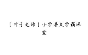 【叶子老师】小学语文学霸课堂-51自学联盟