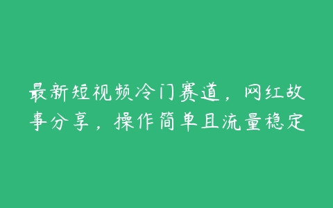 最新短视频冷门赛道，网红故事分享，操作简单且流量稳定-51自学联盟