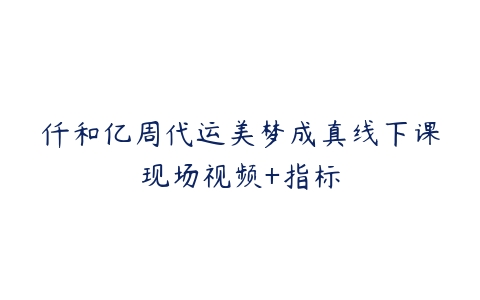 仟和亿周代运美梦成真线下课现场视频+指标百度网盘下载