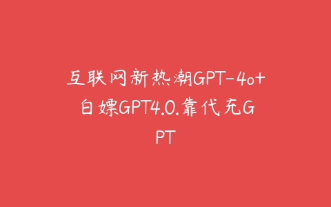 互联网新热潮GPT-4o+白嫖GPT4.0.靠代充GPT课程资源下载