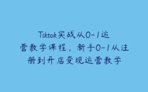 Tiktok实战从0-1运营教学课程，新手0-1从注册到开店变现运营教学-51自学联盟