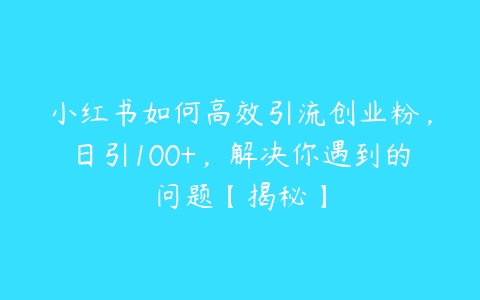 小红书如何高效引流创业粉，日引100+，解决你遇到的问题【揭秘】-51自学联盟