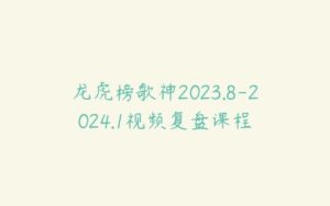 龙虎榜歌神2023.8-2024.1视频复盘课程-51自学联盟