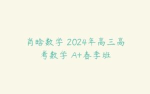 肖晗数学 2024年高三高考数学 A+春季班-51自学联盟