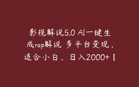 影视解说5.0 AI一键生成rap解说 多平台变现，适合小白，日入2000+【揭秘】百度网盘下载