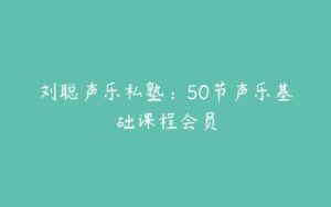 刘聪声乐私塾：50节声乐基础课程会员-51自学联盟