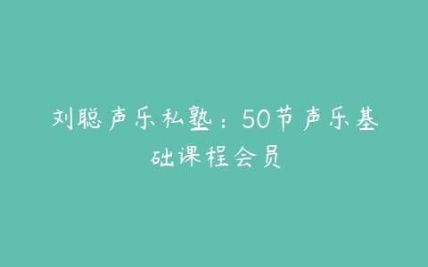 图片[1]-刘聪声乐私塾：50节声乐基础课程会员-本文