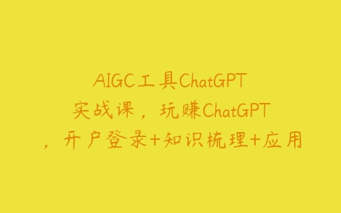AIGC工具ChatGPT实战课，玩赚ChatGPT，开户登录+知识梳理+应用解析-51自学联盟