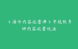 《海外内容运营课》中视频多种内容运营玩法-51自学联盟