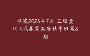 邓波2023年7月 三维量化 K线赢家期货精华班第8期-51自学联盟
