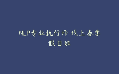 NLP专业执行师 线上春季假日班百度网盘下载