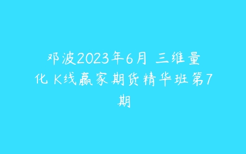 邓波2023年6月 三维量化 K线赢家期货精华班第7期百度网盘下载