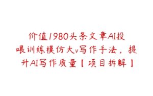 价值1980头条文章AI投喂训练模仿大v写作手法，提升AI写作质量【项目拆解】-51自学联盟