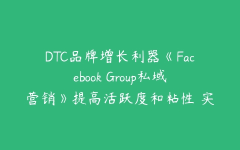 DTC品牌增长利器《Facebook Group私域营销》提高活跃度和粘性 实现涨粉及变现-51自学联盟