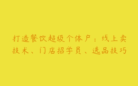 打造餐饮超级个体户：线上卖技术、门店招学员、选品技巧-51自学联盟