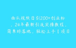 西瓜视频日引200+创业粉，24年最新引流实操教程，简单好落地，轻松上手【项目拆解】-51自学联盟