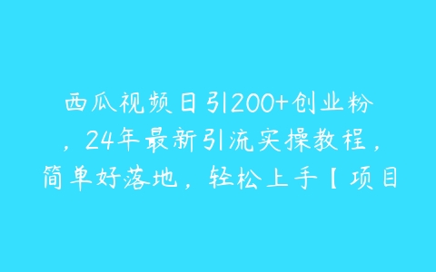 西瓜视频日引200+创业粉，24年最新引流实操教程，简单好落地，轻松上手【项目拆解】百度网盘下载