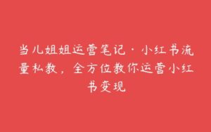 当儿姐姐运营笔记·小红书流量私教，全方位教你运营小红书变现-51自学联盟