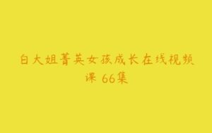 白大姐菁英女孩成长在线视频课 66集-51自学联盟