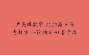 尹亮辉数学 2024高三高考数学 二轮精讲A+春季班-51自学联盟