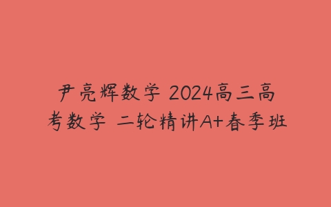尹亮辉数学 2024高三高考数学 二轮精讲A+春季班-51自学联盟