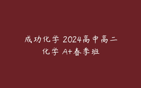 成功化学 2024高中高二化学 A+春季班-51自学联盟