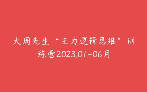 图片[1]-大周先生“主力逻辑思维”训练营2023.01-06月-本文