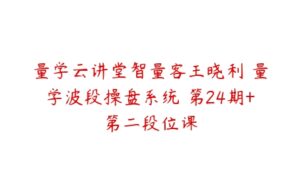 量学云讲堂智量客王晓利 量学波段操盘系统 第24期+第二段位课-51自学联盟