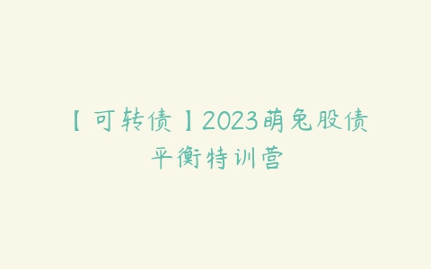 【可转债】2023萌兔股债平衡特训营百度网盘下载