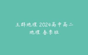 王群地理 2024高中高二地理 春季班-51自学联盟