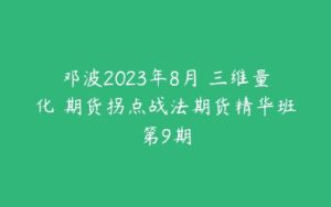 邓波2023年8月 三维量化 期货拐点战法期货精华班第9期-51自学联盟