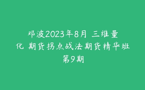 图片[1]-邓波2023年8月 三维量化 期货拐点战法期货精华班第9期-本文