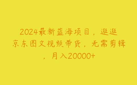 2024最新蓝海项目，逛逛京东图文视频带货，无需剪辑，月入20000+百度网盘下载