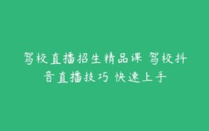 驾校直播招生精品课 驾校抖音直播技巧 快速上手-51自学联盟