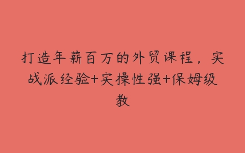 打造年薪百万的外贸课程，实战派经验+实操性强+保姆级教百度网盘下载