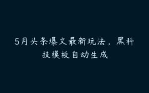 5月头条爆文最新玩法，黑科技模板自动生成-51自学联盟