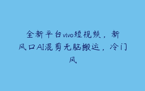 全新平台vivo短视频，新风口AI混剪无脑搬运，冷门风百度网盘下载