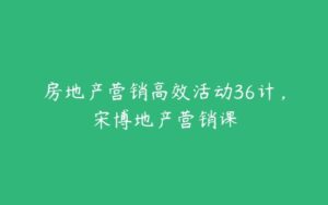 房地产营销高效活动36计，宋博地产营销课-51自学联盟