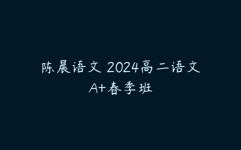 陈晨语文 2024高二语文A+春季班-51自学联盟