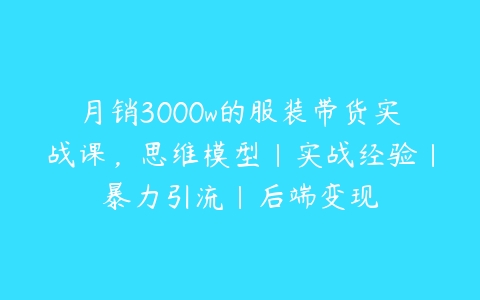 月销3000w的服装带货实战课，思维模型|实战经验|暴力引流|后端变现-51自学联盟