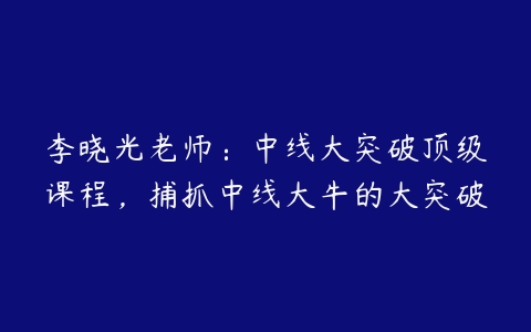 图片[1]-李晓光老师：中线大突破顶级课程，捕抓中线大牛的大突破-本文