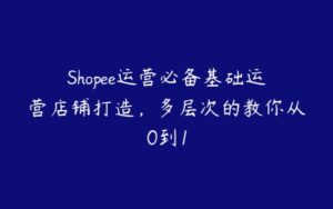 Shopee运营必备基础运营店铺打造，多层次的教你从0到1-51自学联盟