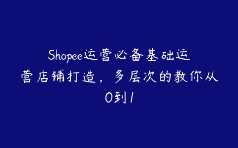 图片[1]-Shopee运营必备基础运营店铺打造，多层次的教你从0到1-本文