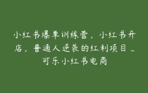 小红书爆单训练营，小红书开店，普通人逆袭的红利项目_可乐小红书电商-51自学联盟