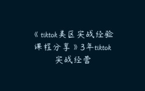 《tiktok美区实战经验课程分享》3年tiktok实战经营-51自学联盟