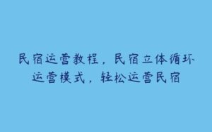 民宿运营教程，民宿立体循环运营模式，轻松运营民宿-51自学联盟