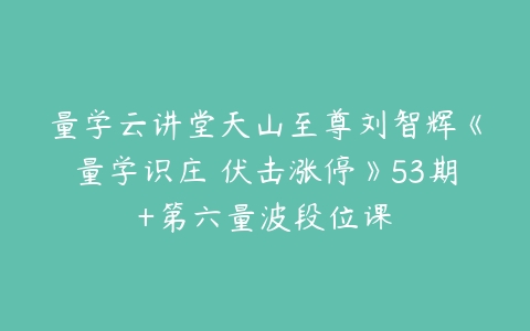 量学云讲堂天山至尊刘智辉《量学识庄・伏击涨停》53期+第六量波段位课百度网盘下载