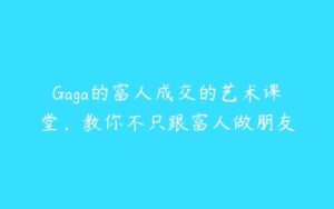 Gaga的富人成交的艺术课堂，教你不只跟富人做朋友-51自学联盟